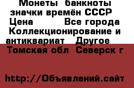Монеты, банкноты,значки времён СССР › Цена ­ 200 - Все города Коллекционирование и антиквариат » Другое   . Томская обл.,Северск г.